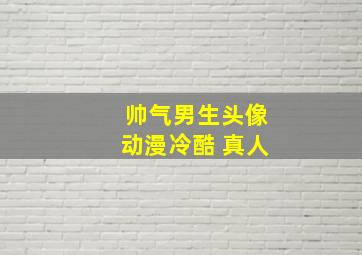 帅气男生头像动漫冷酷 真人